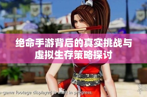 绝命手游背后的真实挑战与虚拟生存策略探讨