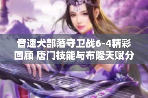 音速犬部落守卫战6-4精彩回顾 唐门技能与布隆天赋分析