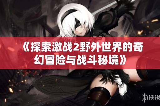 《探索激战2野外世界的奇幻冒险与战斗秘境》