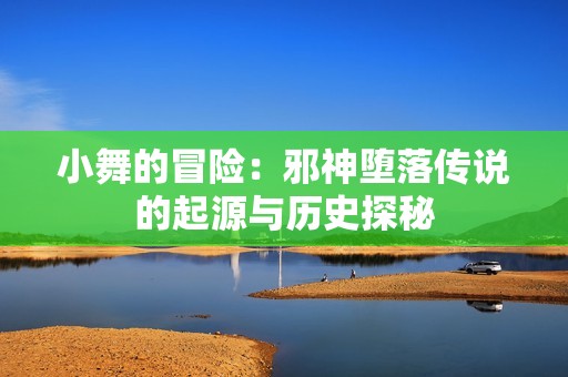 小舞的冒险：邪神堕落传说的起源与历史探秘