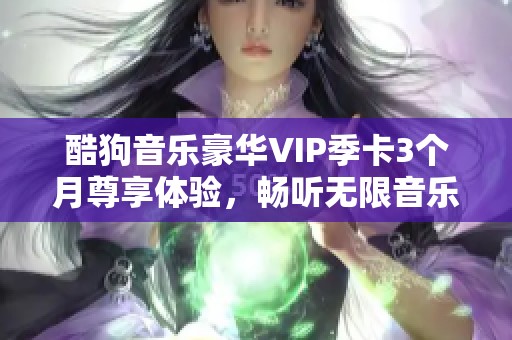 酷狗音乐豪华VIP季卡3个月尊享体验，畅听无限音乐魅力