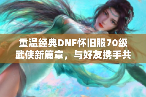 重温经典DNF怀旧服70级武侠新篇章，与好友携手共创辉煌荣耀