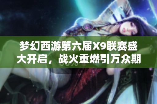 梦幻西游第六届X9联赛盛大开启，战火重燃引万众期待