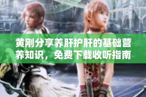 黄刚分享养肝护肝的基础营养知识，免费下载收听指南