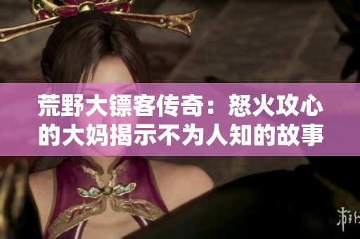 荒野大镖客传奇：怒火攻心的大妈揭示不为人知的故事