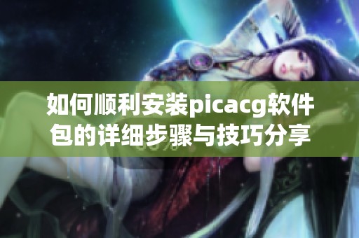 如何顺利安装picacg软件包的详细步骤与技巧分享