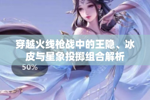 穿越火线枪战中的王隐、冰皮与星象投掷组合解析