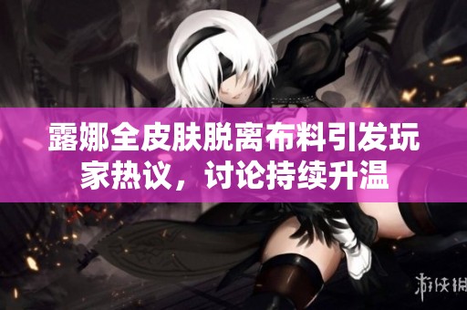 露娜全皮肤脱离布料引发玩家热议，讨论持续升温
