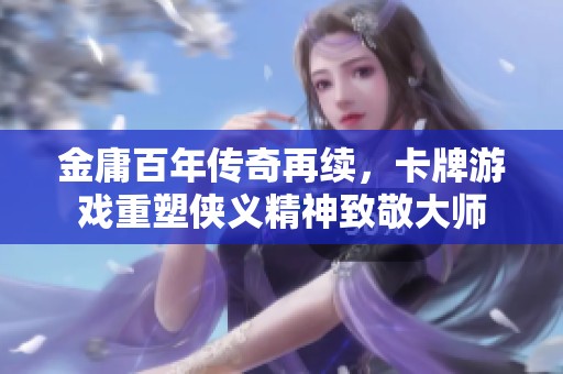 金庸百年传奇再续，卡牌游戏重塑侠义精神致敬大师