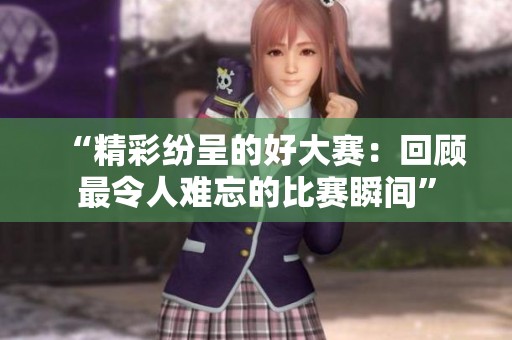 “精彩纷呈的好大赛：回顾最令人难忘的比赛瞬间”
