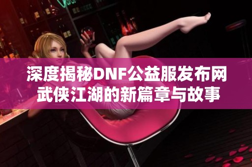 深度揭秘DNF公益服发布网 武侠江湖的新篇章与故事探秘