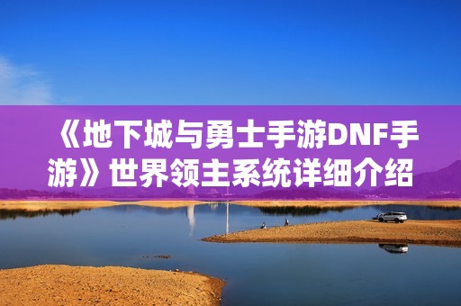 《地下城与勇士手游DNF手游》世界领主系统详细介绍与玩法解析