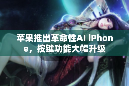 苹果推出革命性AI iPhone，按键功能大幅升级