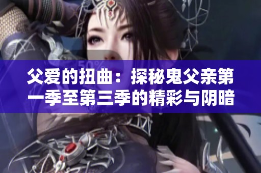父爱的扭曲：探秘鬼父亲第一季至第三季的精彩与阴暗面