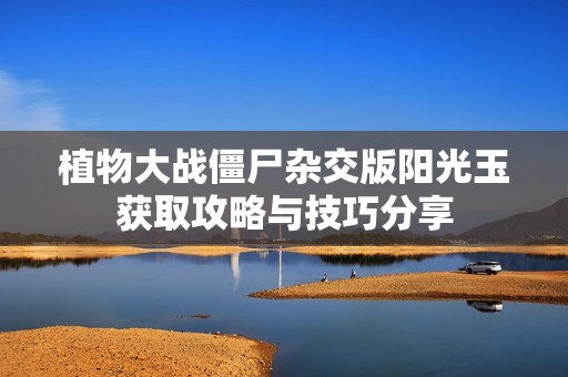 植物大战僵尸杂交版阳光玉获取攻略与技巧分享