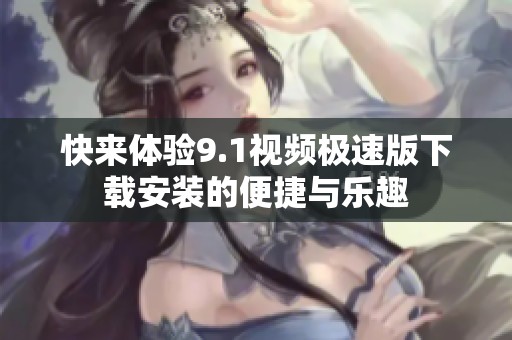 快来体验9.1视频极速版下载安装的便捷与乐趣