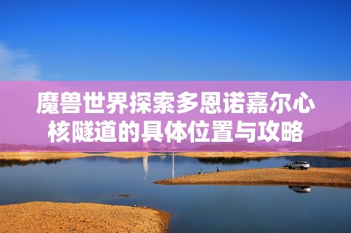魔兽世界探索多恩诺嘉尔心核隧道的具体位置与攻略