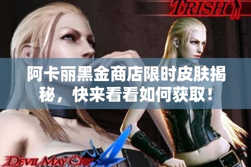 阿卡丽黑金商店限时皮肤揭秘，快来看看如何获取！