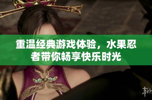 重温经典游戏体验，水果忍者带你畅享快乐时光