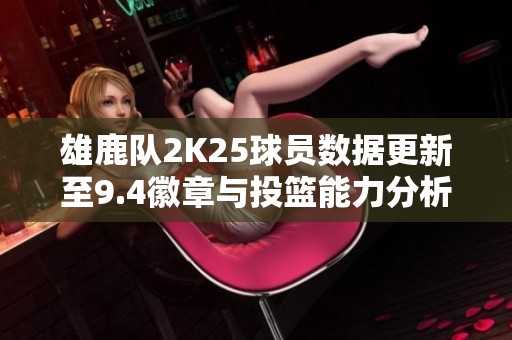 雄鹿队2K25球员数据更新至9.4徽章与投篮能力分析