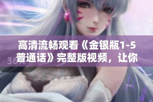 高清流畅观看《金银瓶1-5普通话》完整版视频，让你尽享精彩剧情