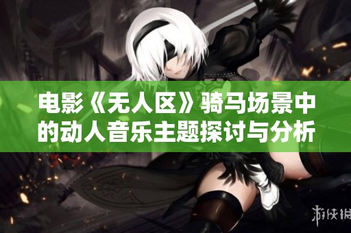 电影《无人区》骑马场景中的动人音乐主题探讨与分析