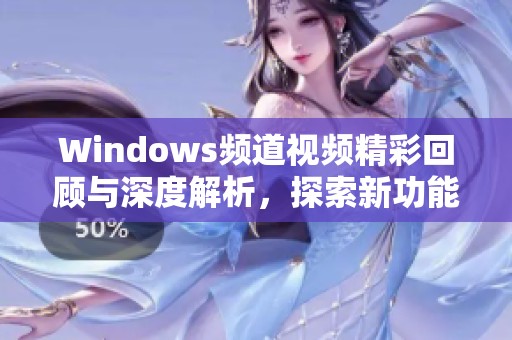 Windows频道视频精彩回顾与深度解析，探索新功能与使用技巧