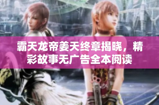 霸天龙帝姜天终章揭晓，精彩故事无广告全本阅读