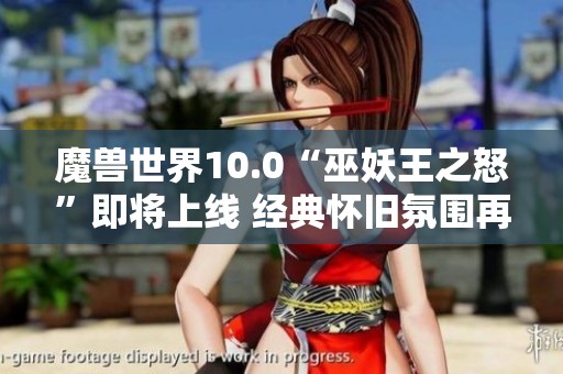 魔兽世界10.0“巫妖王之怒”即将上线 经典怀旧氛围再度回归