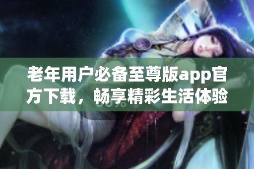 老年用户必备至尊版app官方下载，畅享精彩生活体验