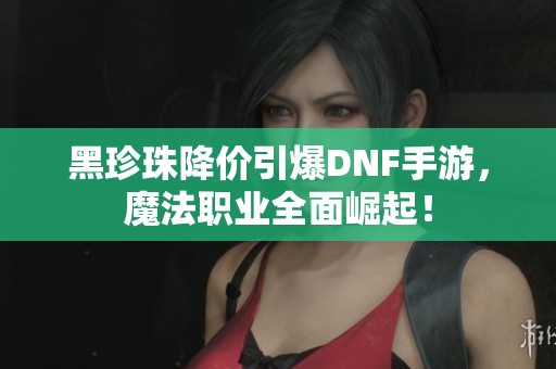 黑珍珠降价引爆DNF手游，魔法职业全面崛起！