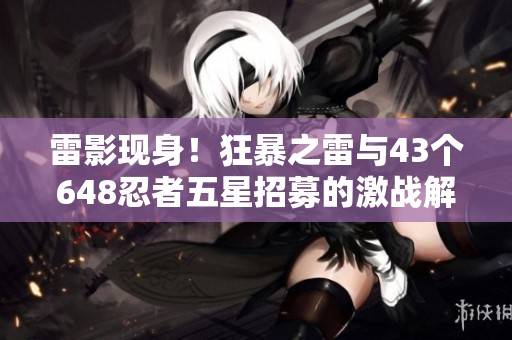 雷影现身！狂暴之雷与43个648忍者五星招募的激战解析