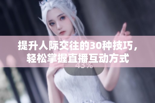提升人际交往的30种技巧，轻松掌握直播互动方式