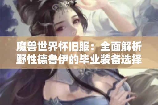 魔兽世界怀旧服：全面解析野性德鲁伊的毕业装备选择与搭配攻略