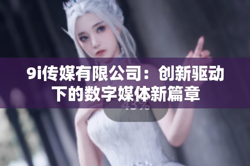9i传媒有限公司：创新驱动下的数字媒体新篇章