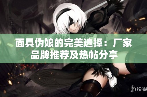 面具伪娘的完美选择：厂家品牌推荐及热帖分享