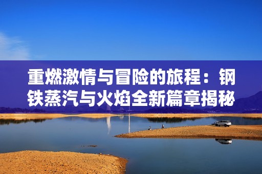 重燃激情与冒险的旅程：钢铁蒸汽与火焰全新篇章揭秘