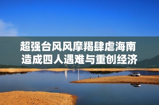 超强台风风摩羯肆虐海南 造成四人遇难与重创经济