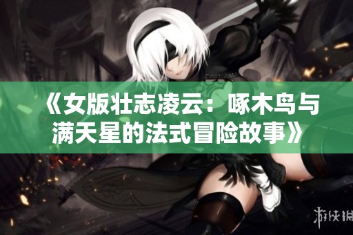 《女版壮志凌云：啄木鸟与满天星的法式冒险故事》