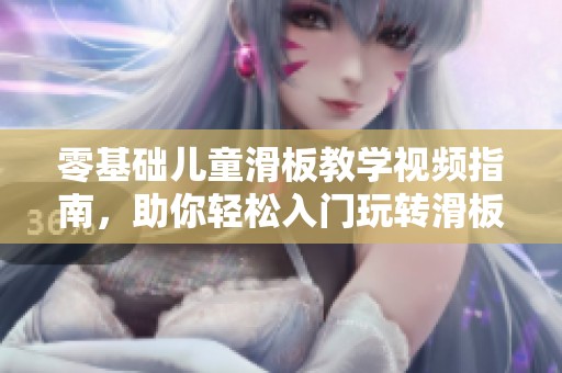 零基础儿童滑板教学视频指南，助你轻松入门玩转滑板