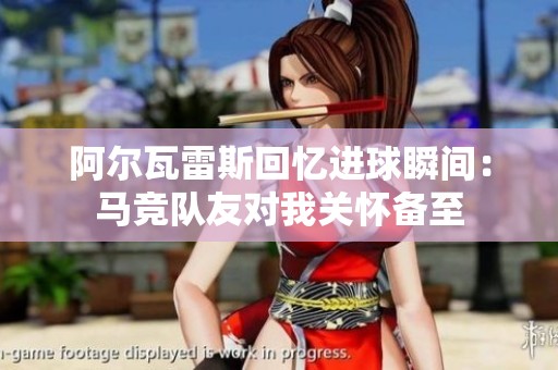 阿尔瓦雷斯回忆进球瞬间：马竞队友对我关怀备至