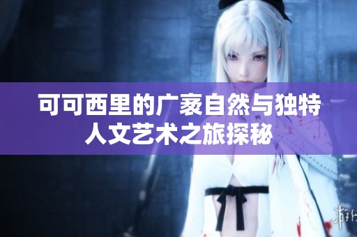 可可西里的广袤自然与独特人文艺术之旅探秘