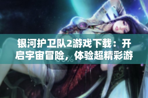 银河护卫队2游戏下载：开启宇宙冒险，体验超精彩游戏之旅