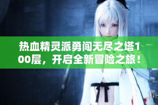 热血精灵派勇闯无尽之塔100层，开启全新冒险之旅！