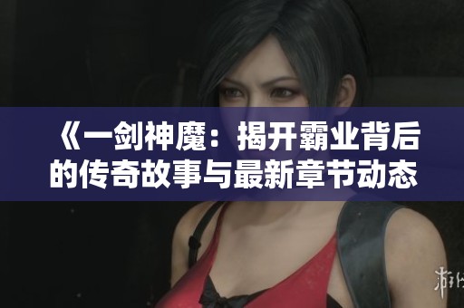 《一剑神魔：揭开霸业背后的传奇故事与最新章节动态》