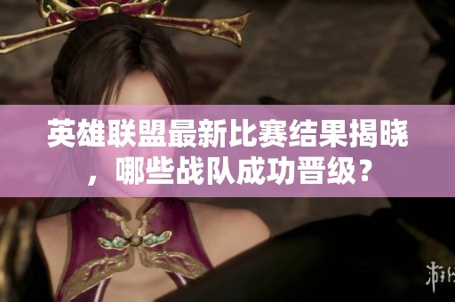英雄联盟最新比赛结果揭晓，哪些战队成功晋级？
