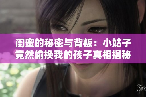 闺蜜的秘密与背叛：小姑子竟然偷换我的孩子真相揭秘