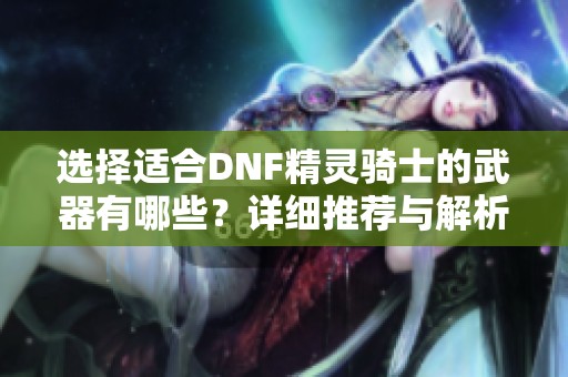选择适合DNF精灵骑士的武器有哪些？详细推荐与解析
