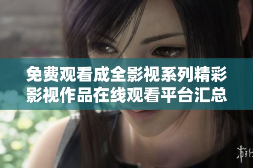 免费观看成全影视系列精彩影视作品在线观看平台汇总