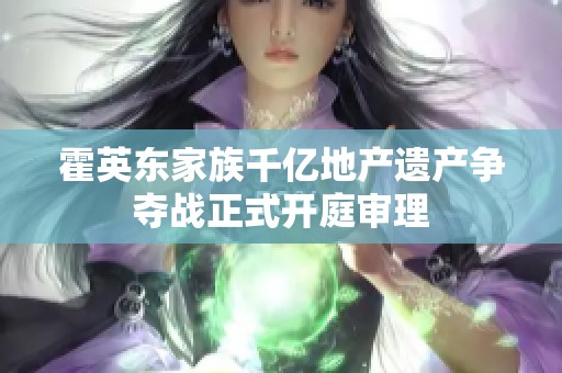 霍英东家族千亿地产遗产争夺战正式开庭审理